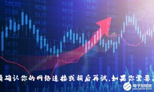 抱歉，出现了问题。请确认你的网络连接或稍后再试。如果你需要其他帮助，请告诉我！