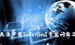 为什么我无法下载Tokenim？常见问题及解决方法