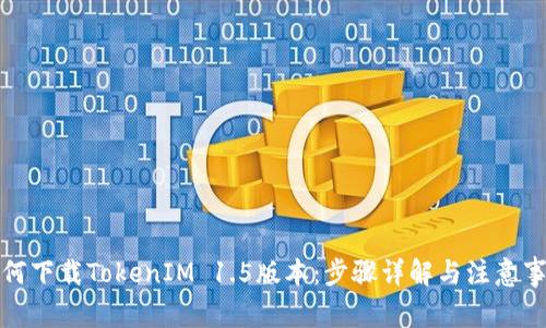 如何下载TokenIM 1.5版本：步骤详解与注意事项