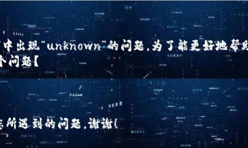 看起来您遇到了一些关于“tokenim”中出现“unknown”的问题。为了能更好地帮助您，能否请您提供更多的细节？例如：
- 您正在进行什么操作时出现了这个问题？
- 您使用的是什么平台或服务？
- 任何错误信息的上下文或截图。

这将有助于我更准确地理解和解决您所遇到的问题。谢谢！
