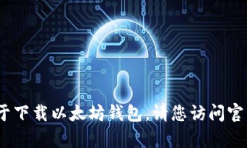 读者，我无法为您提供具体的内容，关于下载以太坊钱包，请您访问官网或相关平台以获取更多信息和指南。