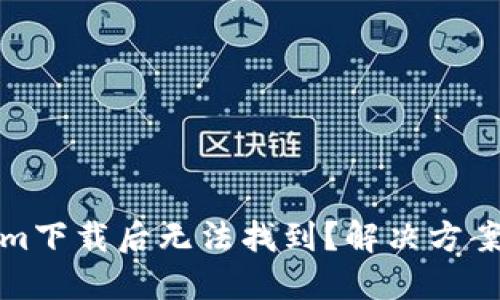 Tokenim下载后无法找到？解决方案大汇总